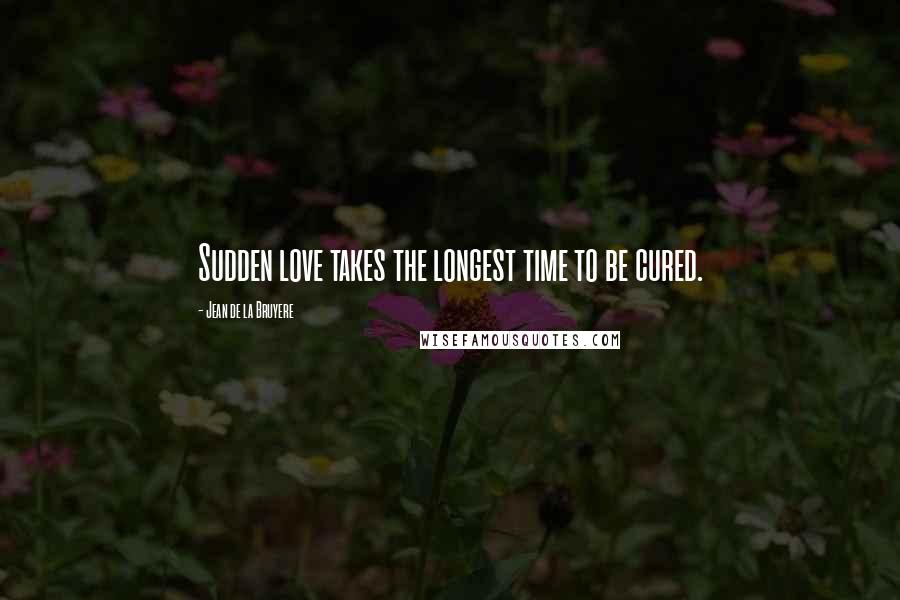 Jean De La Bruyere Quotes: Sudden love takes the longest time to be cured.