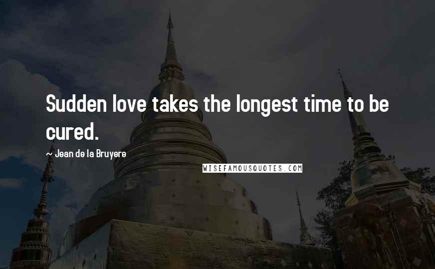 Jean De La Bruyere Quotes: Sudden love takes the longest time to be cured.