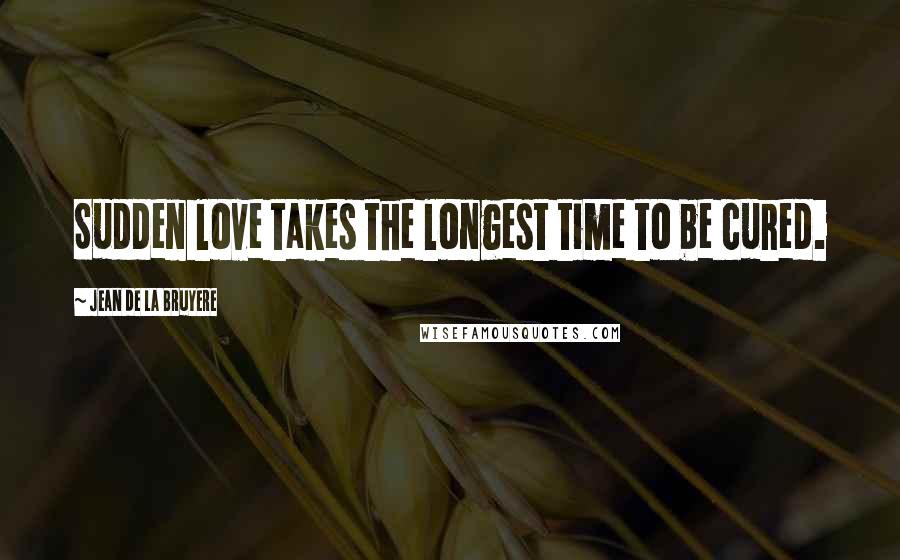 Jean De La Bruyere Quotes: Sudden love takes the longest time to be cured.