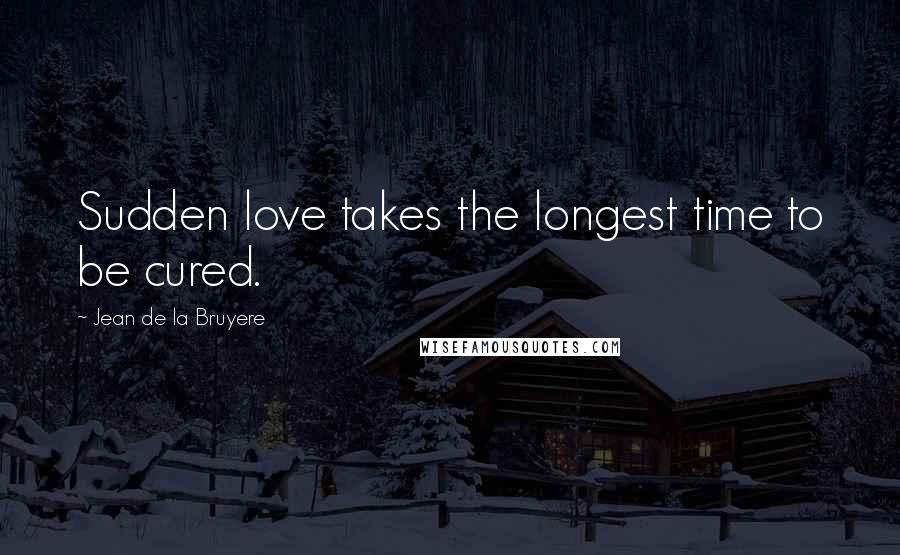 Jean De La Bruyere Quotes: Sudden love takes the longest time to be cured.