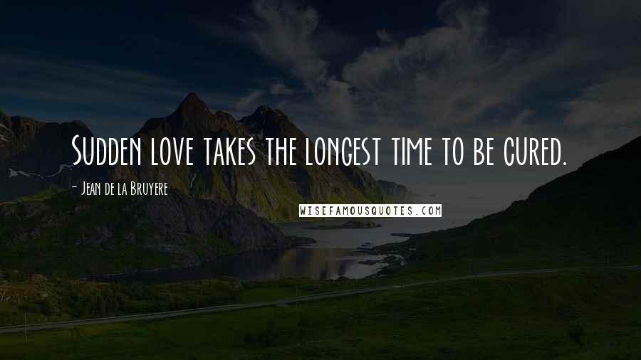 Jean De La Bruyere Quotes: Sudden love takes the longest time to be cured.