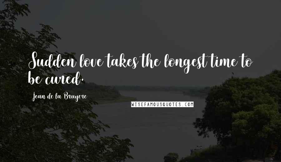 Jean De La Bruyere Quotes: Sudden love takes the longest time to be cured.