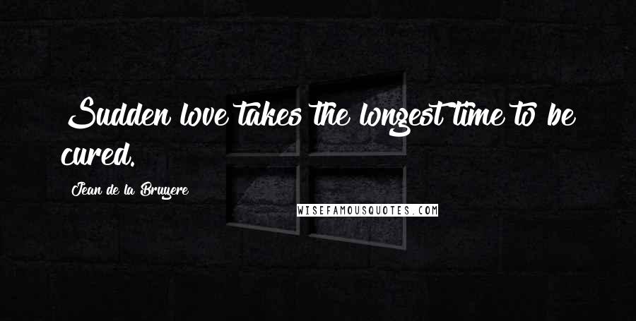 Jean De La Bruyere Quotes: Sudden love takes the longest time to be cured.