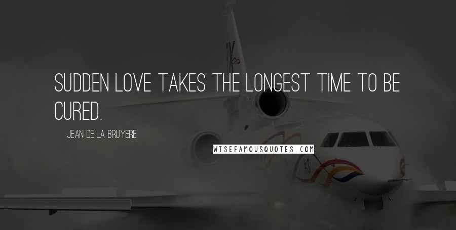 Jean De La Bruyere Quotes: Sudden love takes the longest time to be cured.