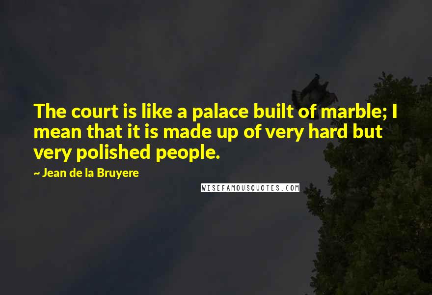 Jean De La Bruyere Quotes: The court is like a palace built of marble; I mean that it is made up of very hard but very polished people.