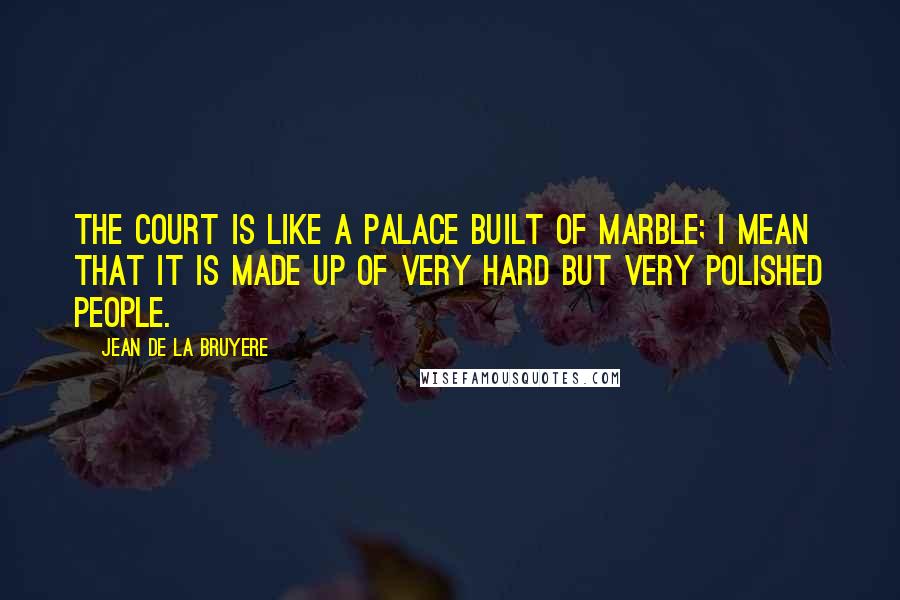 Jean De La Bruyere Quotes: The court is like a palace built of marble; I mean that it is made up of very hard but very polished people.