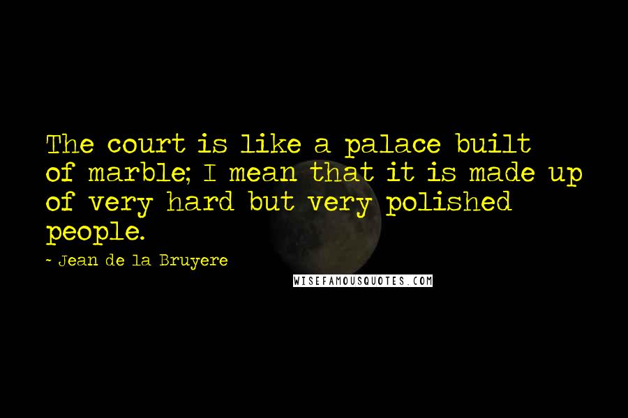 Jean De La Bruyere Quotes: The court is like a palace built of marble; I mean that it is made up of very hard but very polished people.