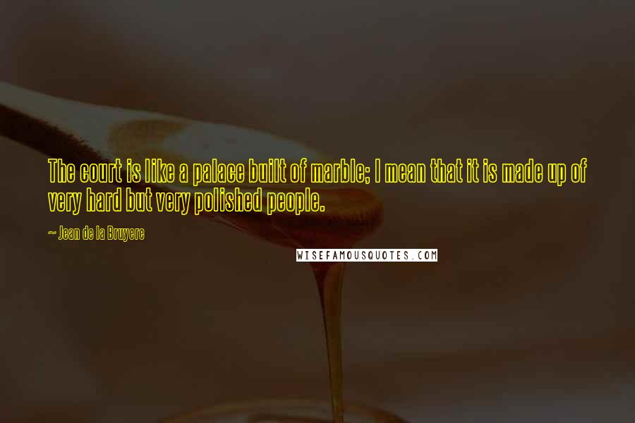 Jean De La Bruyere Quotes: The court is like a palace built of marble; I mean that it is made up of very hard but very polished people.