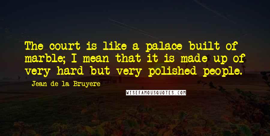 Jean De La Bruyere Quotes: The court is like a palace built of marble; I mean that it is made up of very hard but very polished people.