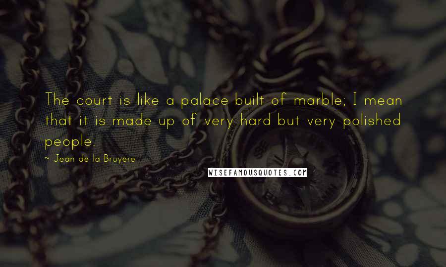 Jean De La Bruyere Quotes: The court is like a palace built of marble; I mean that it is made up of very hard but very polished people.