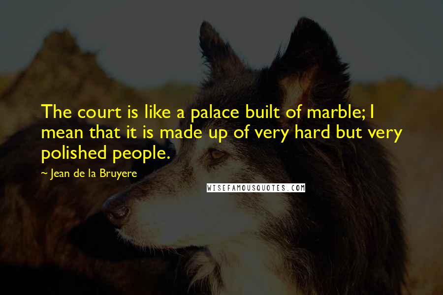 Jean De La Bruyere Quotes: The court is like a palace built of marble; I mean that it is made up of very hard but very polished people.