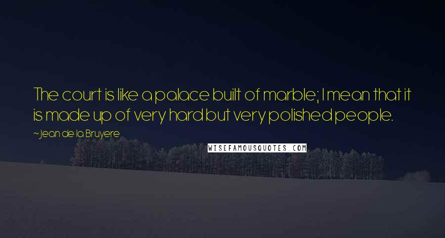 Jean De La Bruyere Quotes: The court is like a palace built of marble; I mean that it is made up of very hard but very polished people.