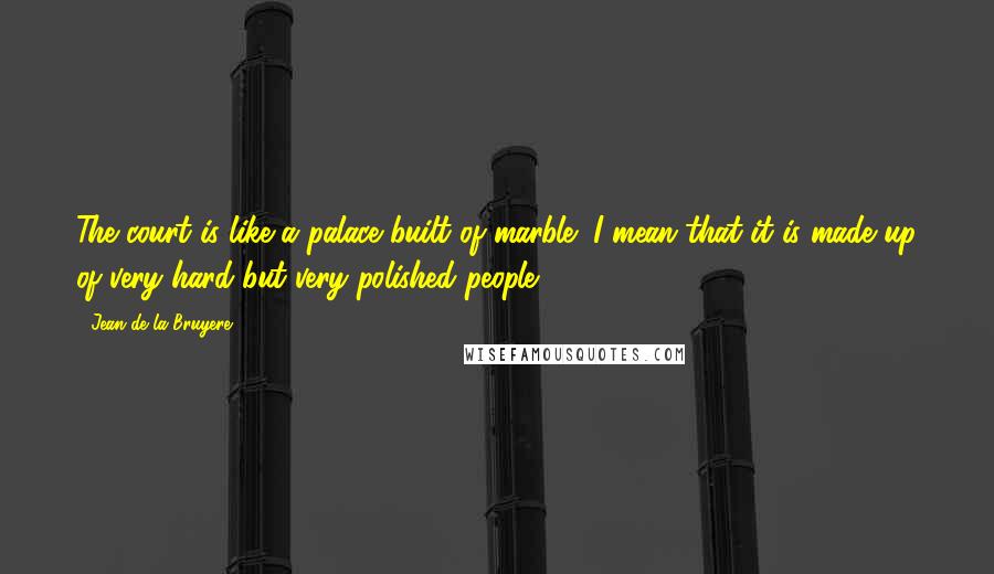 Jean De La Bruyere Quotes: The court is like a palace built of marble; I mean that it is made up of very hard but very polished people.