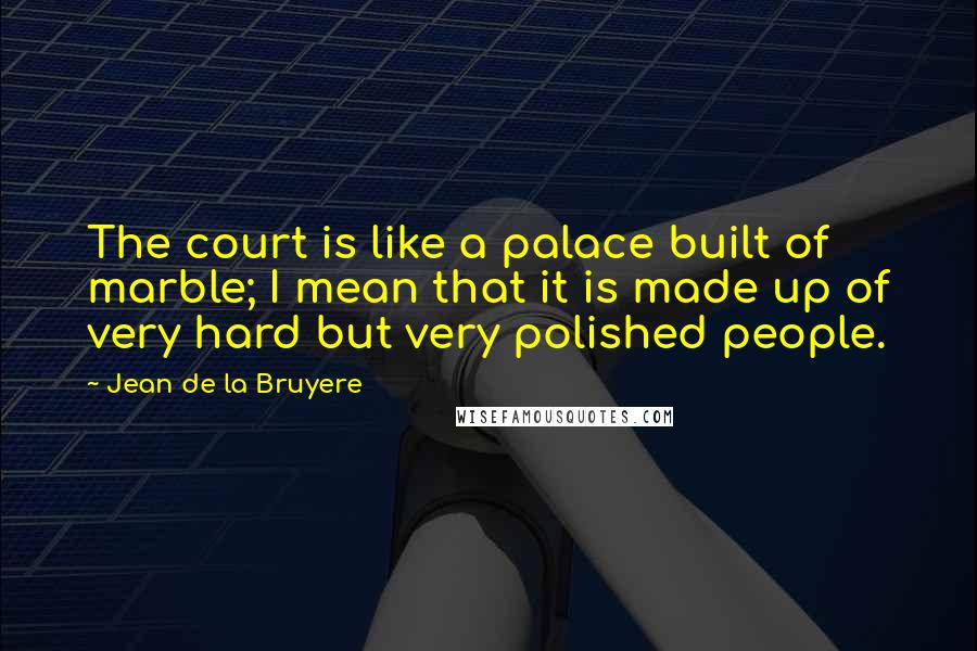 Jean De La Bruyere Quotes: The court is like a palace built of marble; I mean that it is made up of very hard but very polished people.