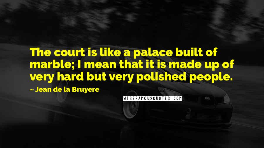 Jean De La Bruyere Quotes: The court is like a palace built of marble; I mean that it is made up of very hard but very polished people.