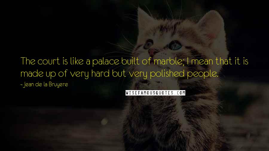 Jean De La Bruyere Quotes: The court is like a palace built of marble; I mean that it is made up of very hard but very polished people.