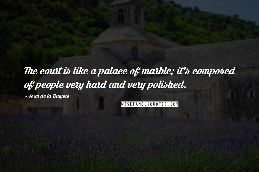Jean De La Bruyere Quotes: The court is like a palace of marble; it's composed of people very hard and very polished.