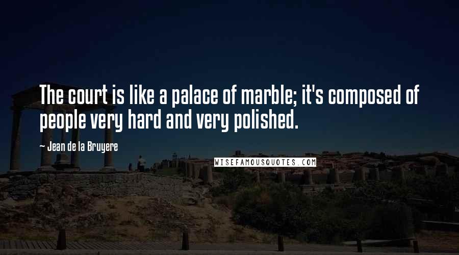 Jean De La Bruyere Quotes: The court is like a palace of marble; it's composed of people very hard and very polished.