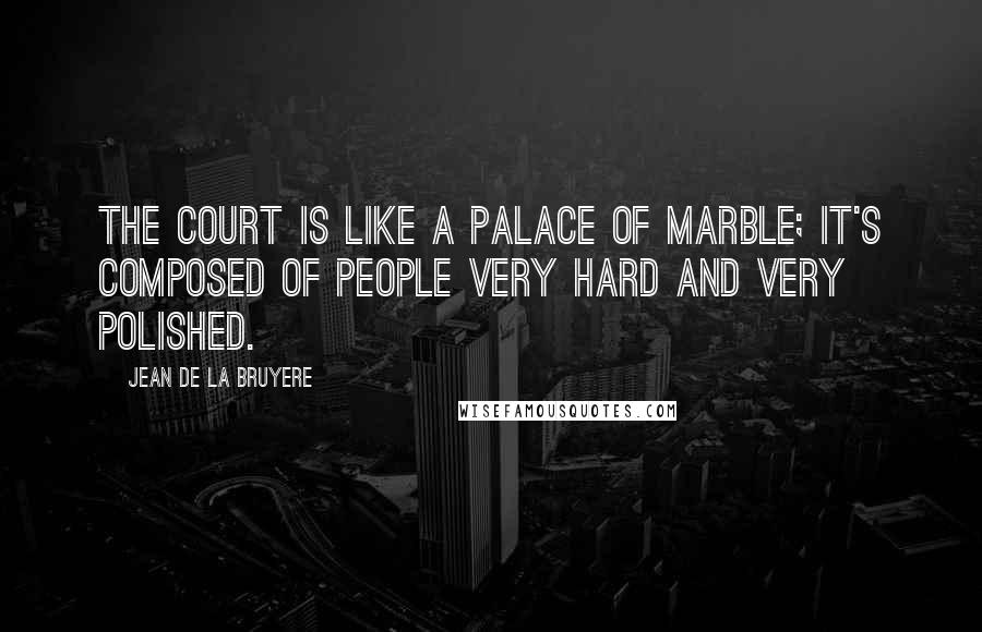 Jean De La Bruyere Quotes: The court is like a palace of marble; it's composed of people very hard and very polished.