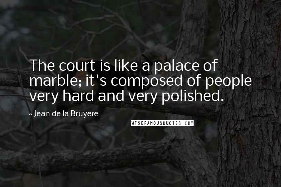 Jean De La Bruyere Quotes: The court is like a palace of marble; it's composed of people very hard and very polished.