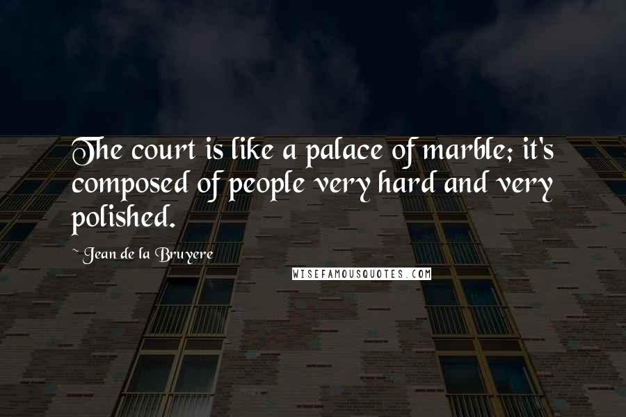Jean De La Bruyere Quotes: The court is like a palace of marble; it's composed of people very hard and very polished.