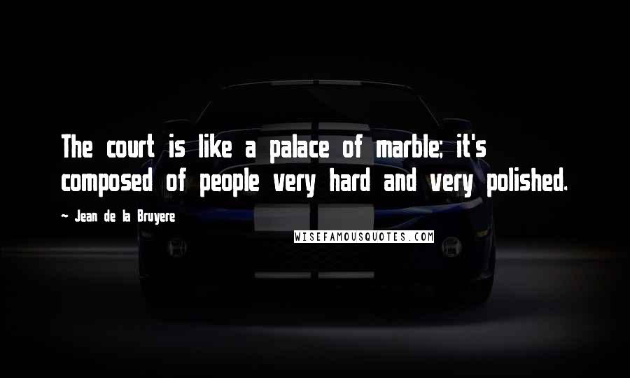 Jean De La Bruyere Quotes: The court is like a palace of marble; it's composed of people very hard and very polished.