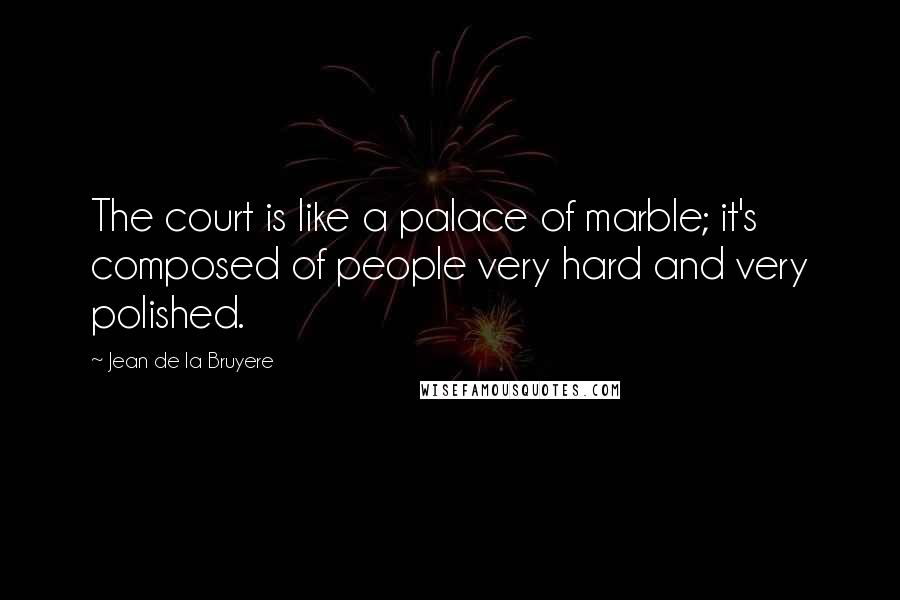 Jean De La Bruyere Quotes: The court is like a palace of marble; it's composed of people very hard and very polished.