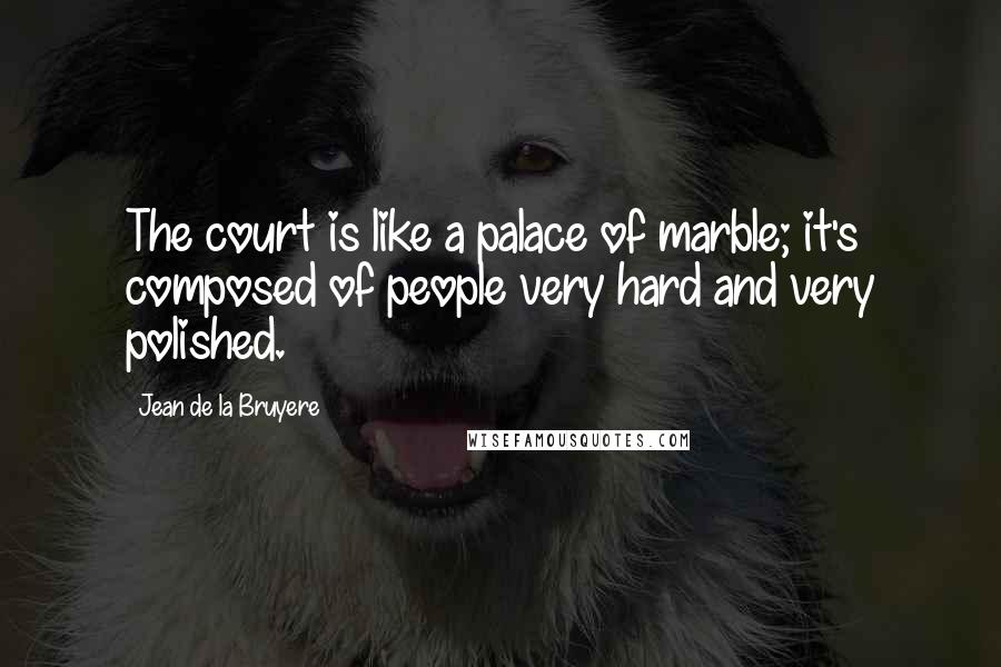 Jean De La Bruyere Quotes: The court is like a palace of marble; it's composed of people very hard and very polished.