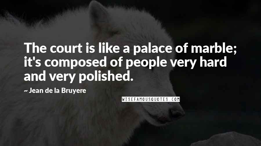 Jean De La Bruyere Quotes: The court is like a palace of marble; it's composed of people very hard and very polished.