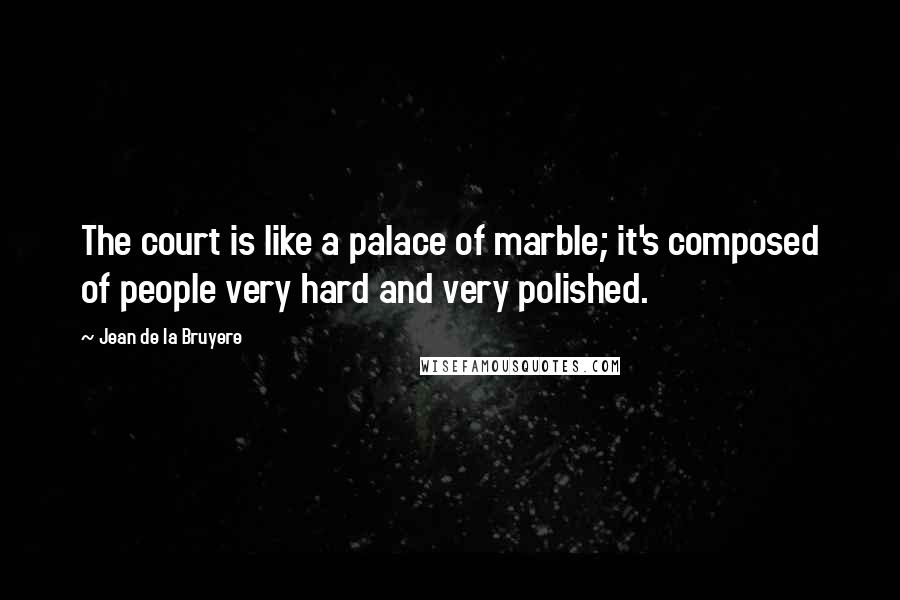 Jean De La Bruyere Quotes: The court is like a palace of marble; it's composed of people very hard and very polished.
