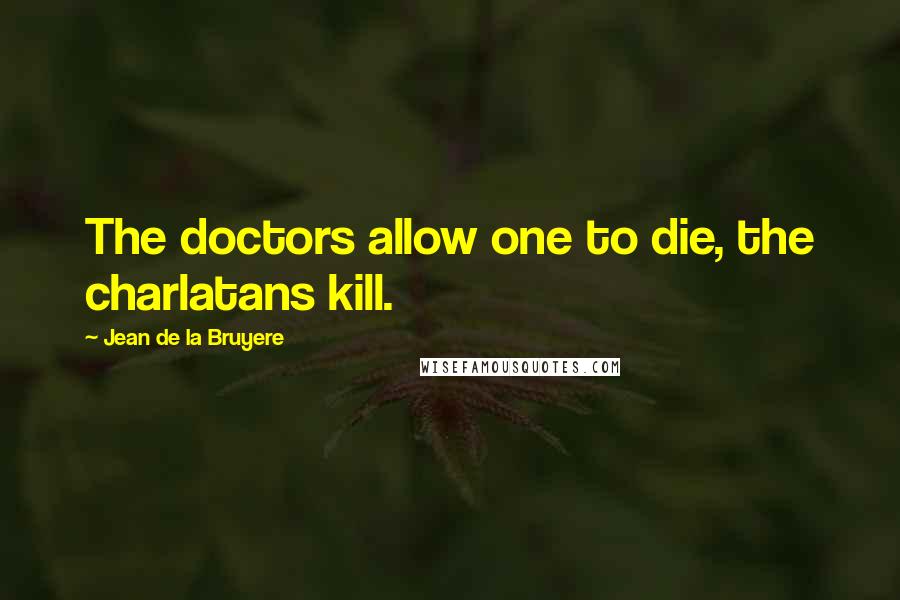 Jean De La Bruyere Quotes: The doctors allow one to die, the charlatans kill.