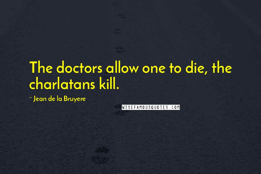 Jean De La Bruyere Quotes: The doctors allow one to die, the charlatans kill.