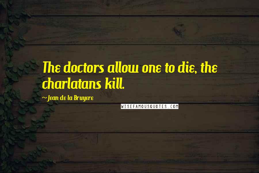 Jean De La Bruyere Quotes: The doctors allow one to die, the charlatans kill.