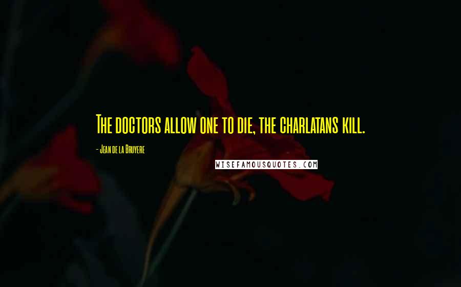 Jean De La Bruyere Quotes: The doctors allow one to die, the charlatans kill.