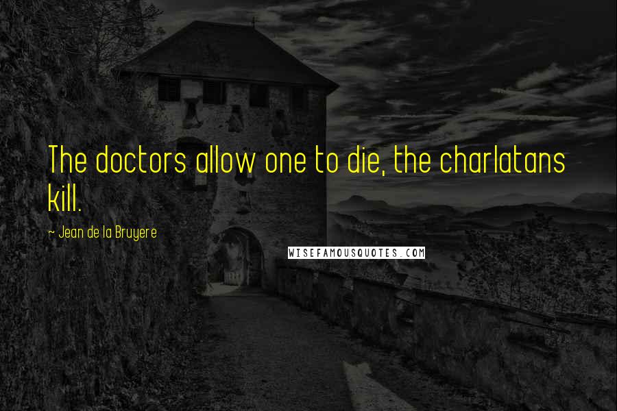 Jean De La Bruyere Quotes: The doctors allow one to die, the charlatans kill.