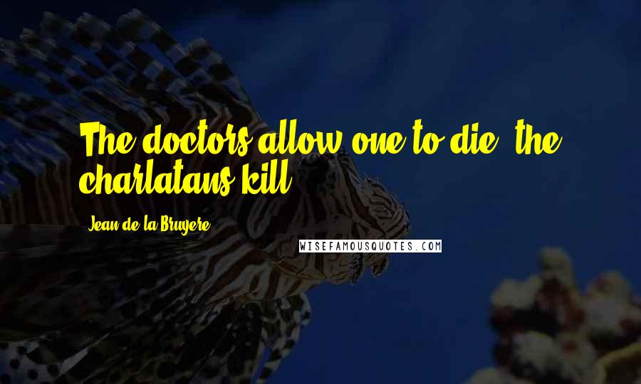 Jean De La Bruyere Quotes: The doctors allow one to die, the charlatans kill.