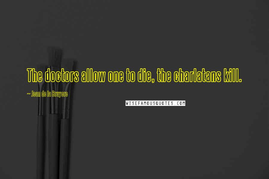 Jean De La Bruyere Quotes: The doctors allow one to die, the charlatans kill.