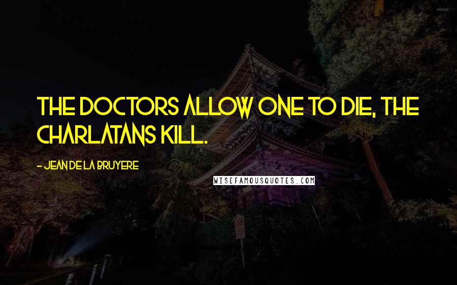 Jean De La Bruyere Quotes: The doctors allow one to die, the charlatans kill.