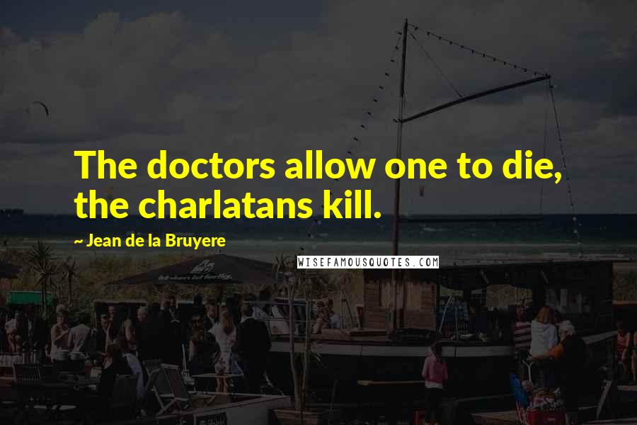 Jean De La Bruyere Quotes: The doctors allow one to die, the charlatans kill.