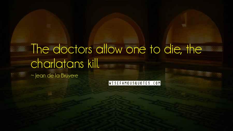 Jean De La Bruyere Quotes: The doctors allow one to die, the charlatans kill.