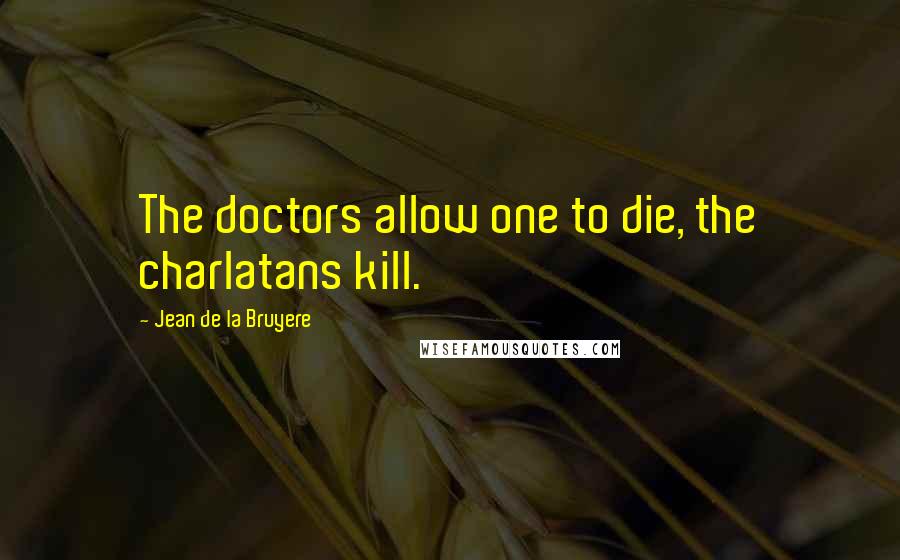 Jean De La Bruyere Quotes: The doctors allow one to die, the charlatans kill.