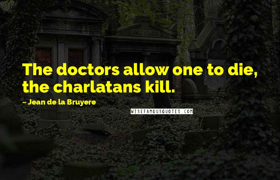 Jean De La Bruyere Quotes: The doctors allow one to die, the charlatans kill.