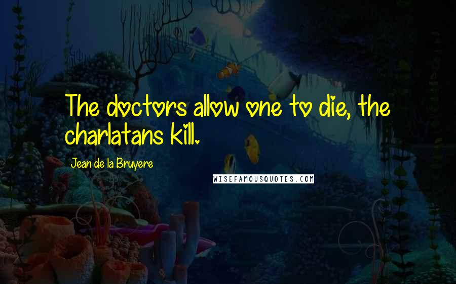 Jean De La Bruyere Quotes: The doctors allow one to die, the charlatans kill.