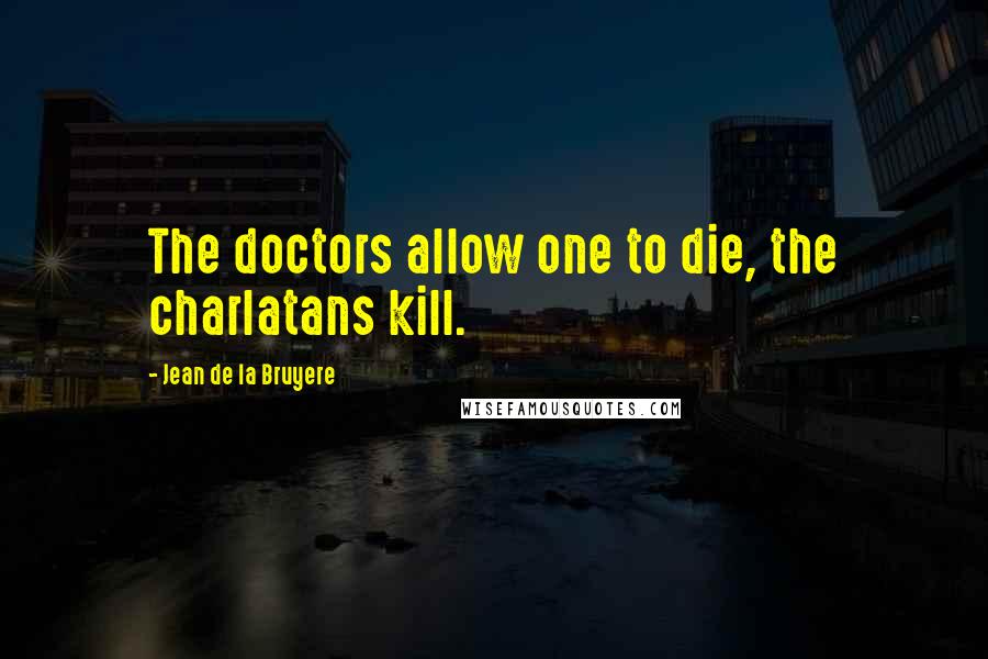 Jean De La Bruyere Quotes: The doctors allow one to die, the charlatans kill.