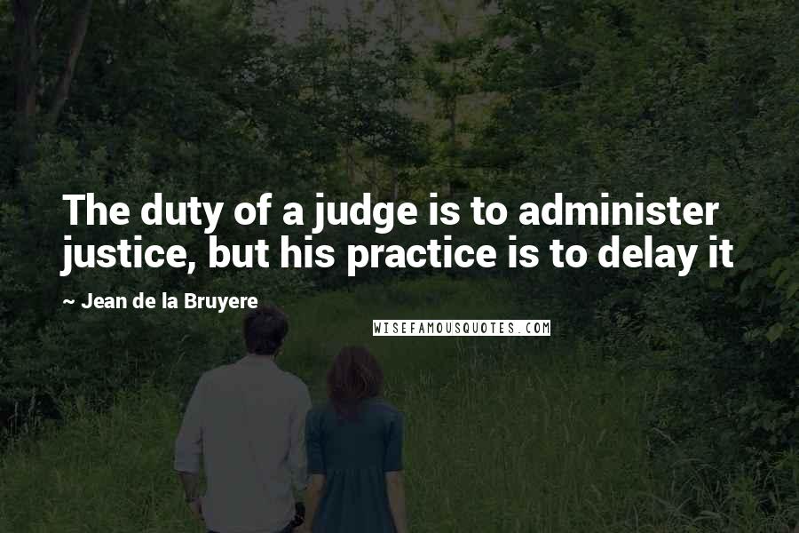 Jean De La Bruyere Quotes: The duty of a judge is to administer justice, but his practice is to delay it