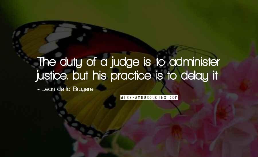 Jean De La Bruyere Quotes: The duty of a judge is to administer justice, but his practice is to delay it