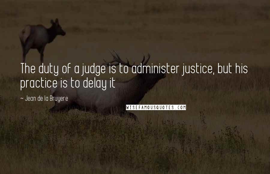 Jean De La Bruyere Quotes: The duty of a judge is to administer justice, but his practice is to delay it