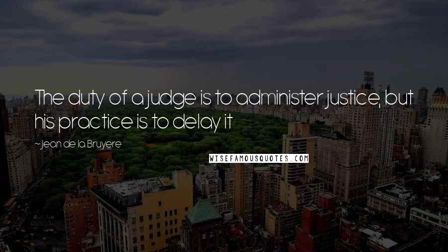Jean De La Bruyere Quotes: The duty of a judge is to administer justice, but his practice is to delay it