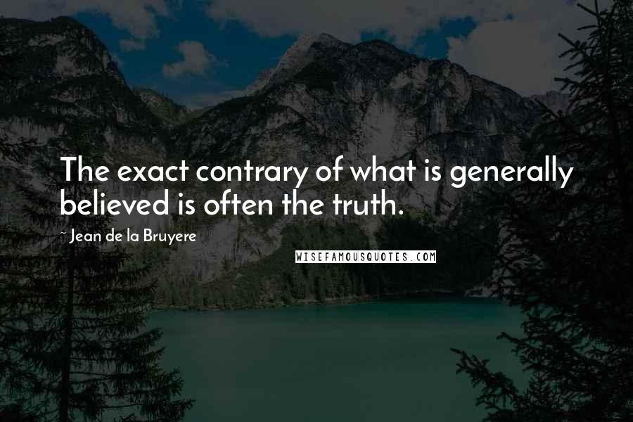 Jean De La Bruyere Quotes: The exact contrary of what is generally believed is often the truth.