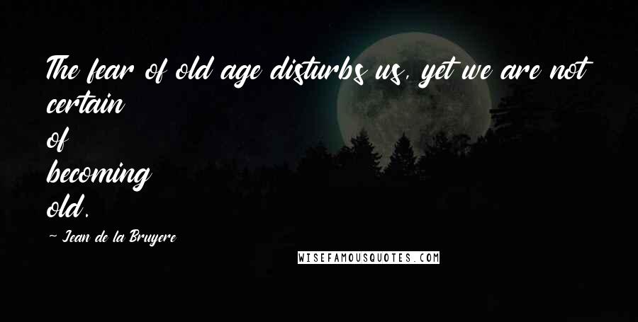 Jean De La Bruyere Quotes: The fear of old age disturbs us, yet we are not certain of becoming old.